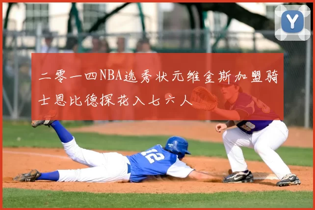 二零一四NBA选秀状元维金斯加盟骑士恩比德探花入七六人