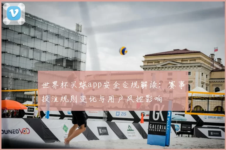 世界杯买球app安全合规解读：赛事投注规则变化与用户风控影响