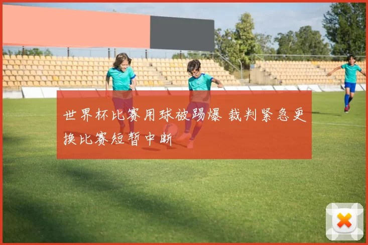 世界杯比赛用球被踢爆 裁判紧急更换比赛短暂中断