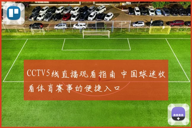 CCTV5线直播观看指南 中国球迷收看体育赛事的便捷入口