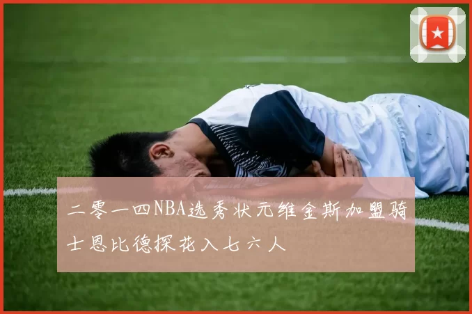 二零一四NBA选秀状元维金斯加盟骑士恩比德探花入七六人