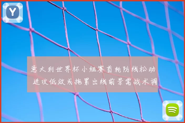 意大利世界杯小组赛首轮防线松动 进攻低效或拖累出线前景需战术调整