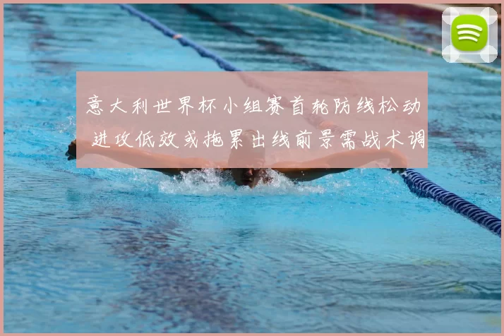 意大利世界杯小组赛首轮防线松动 进攻低效或拖累出线前景需战术调整