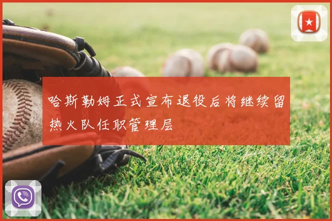 哈斯勒姆正式宣布退役后将继续留热火队任职管理层