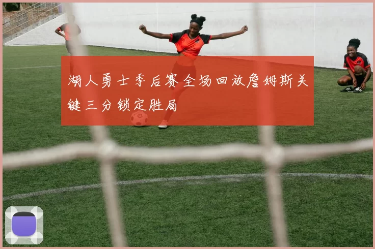 湖人勇士季后赛全场回放詹姆斯关键三分锁定胜局