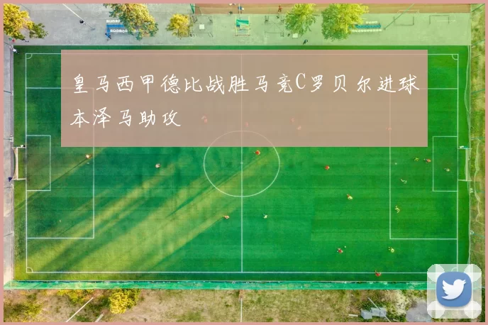 皇马西甲德比战胜马竞C罗贝尔进球本泽马助攻