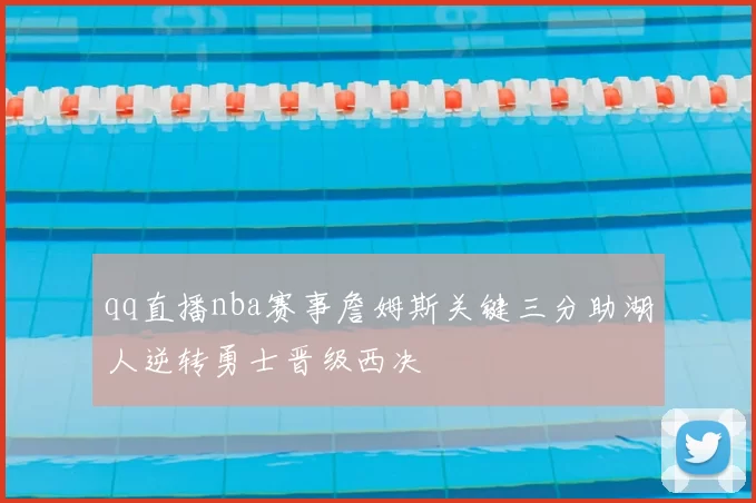 qq直播nba赛事詹姆斯关键三分助湖人逆转勇士晋级西决