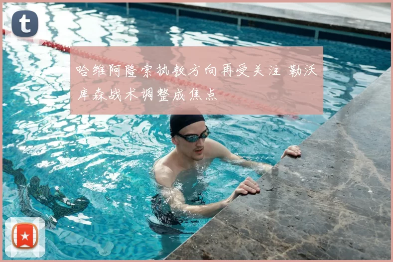 哈维阿隆索执教方向再受关注 勒沃库森战术调整成焦点