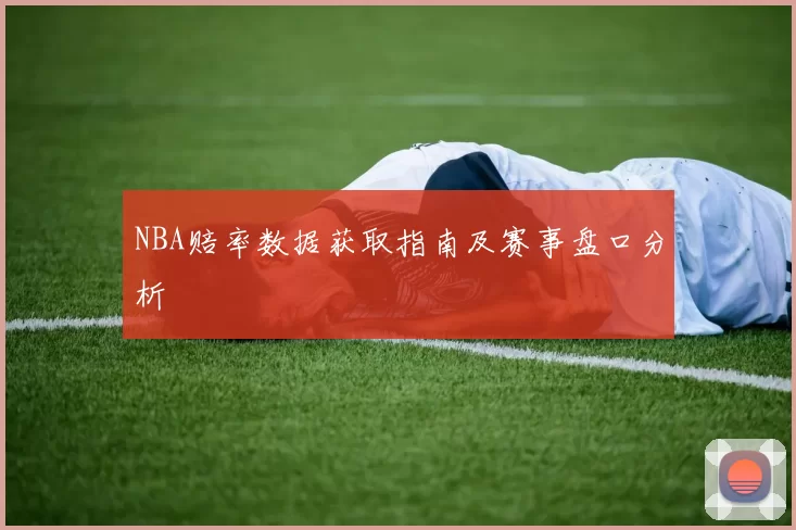 NBA赔率数据获取指南及赛事盘口分析