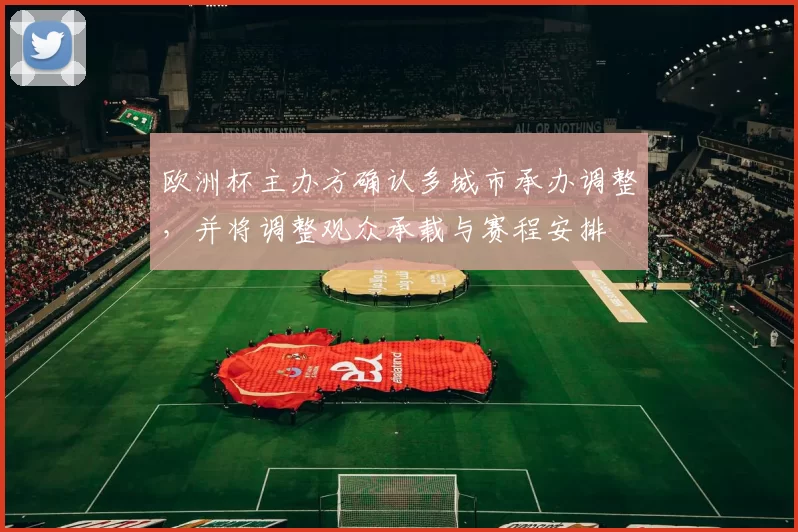 欧洲杯主办方确认多城市承办调整，并将调整观众承载与赛程安排