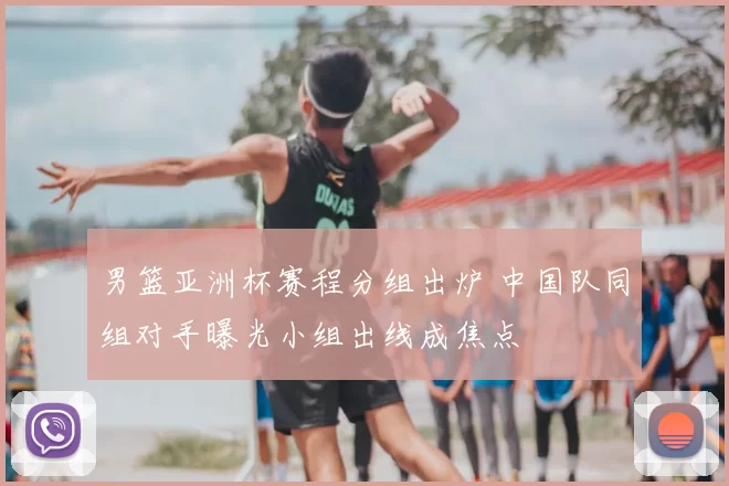 男篮亚洲杯赛程分组出炉 中国队同组对手曝光小组出线成焦点