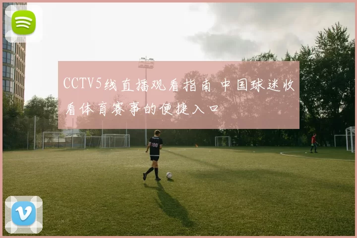 CCTV5线直播观看指南 中国球迷收看体育赛事的便捷入口