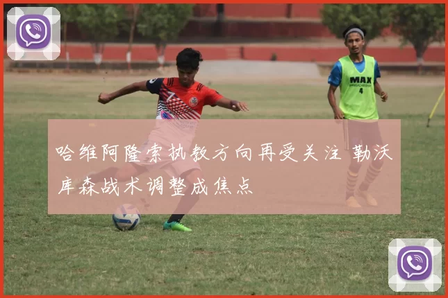 哈维阿隆索执教方向再受关注 勒沃库森战术调整成焦点