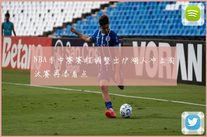 NBA季中赛赛程调整出炉湖人冲击淘汰赛再添看点