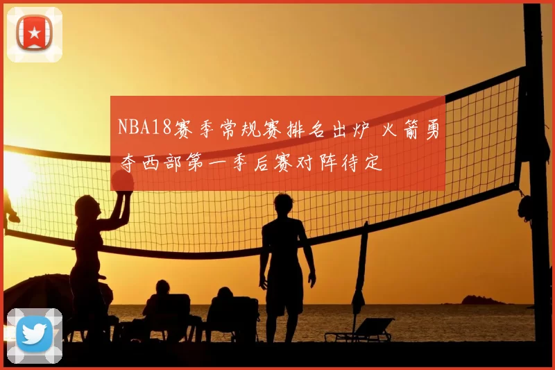 NBA18赛季常规赛排名出炉 火箭勇夺西部第一季后赛对阵待定