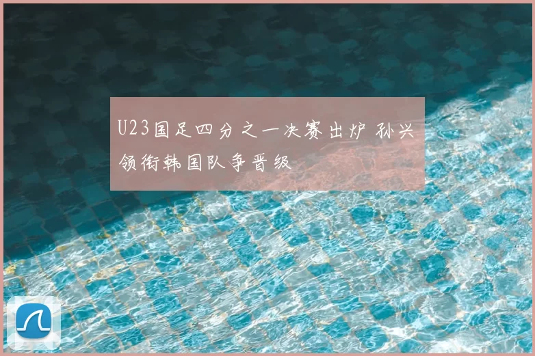U23国足四分之一决赛出炉 孙兴慜领衔韩国队争晋级