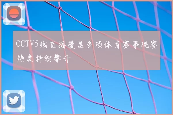 CCTV5线直播覆盖多项体育赛事观赛热度持续攀升