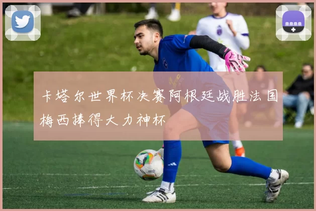 卡塔尔世界杯决赛阿根廷战胜法国梅西捧得大力神杯