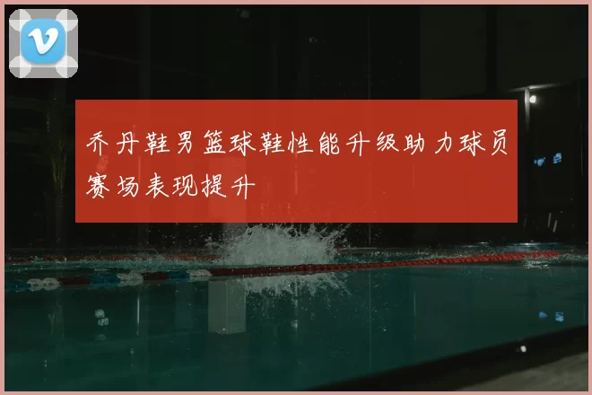 乔丹鞋男篮球鞋性能升级助力球员赛场表现提升