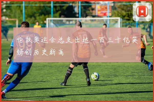 伦敦奥运会总支出达一百三十亿英镑创历史新高