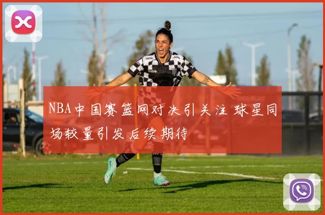 NBA中国赛篮网对决引关注 球星同场较量引发后续期待