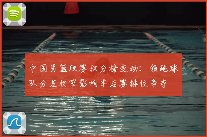 中国男篮联赛积分榜变动:领跑球队分差收窄影响季后赛排位争夺