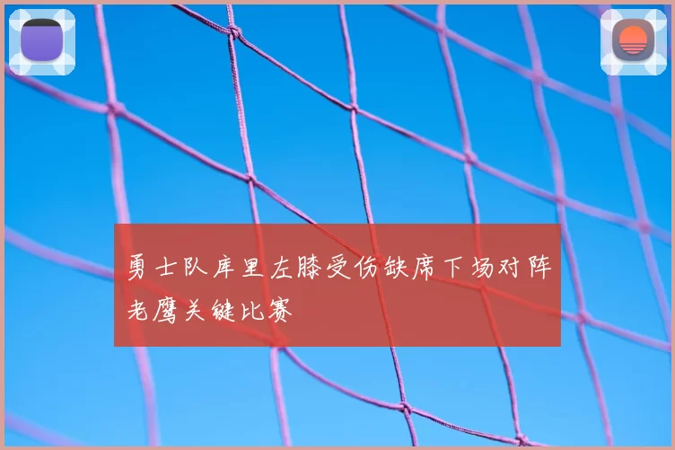 勇士队库里左膝受伤缺席下场对阵老鹰关键比赛