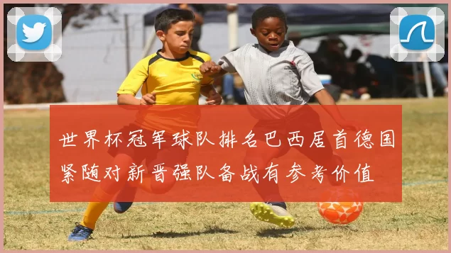 世界杯冠军球队排名巴西居首德国紧随对新晋强队备战有参考价值