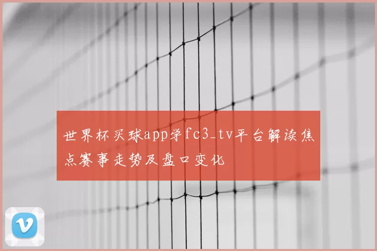 世界杯买球app学fc3_tv平台解读焦点赛事走势及盘口变化