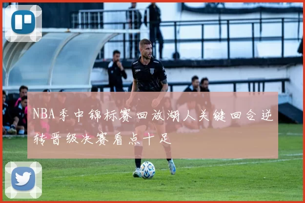 NBA季中锦标赛回放湖人关键回合逆转晋级决赛看点十足