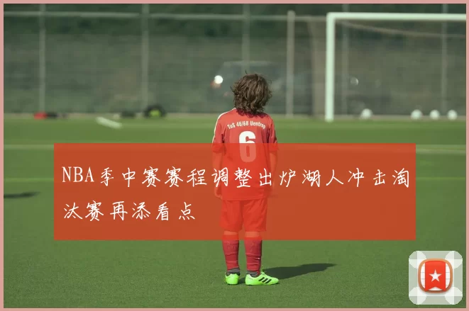 NBA季中赛赛程调整出炉湖人冲击淘汰赛再添看点