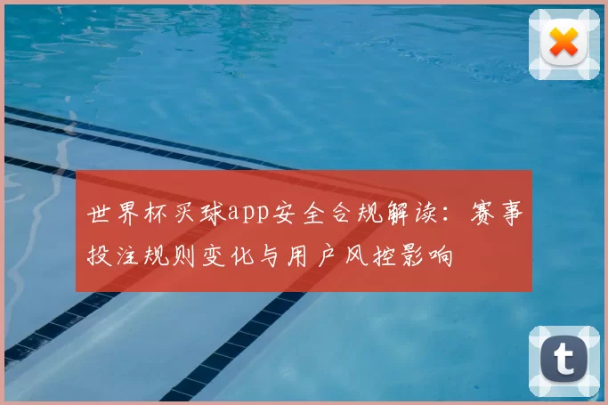 世界杯买球app安全合规解读：赛事投注规则变化与用户风控影响