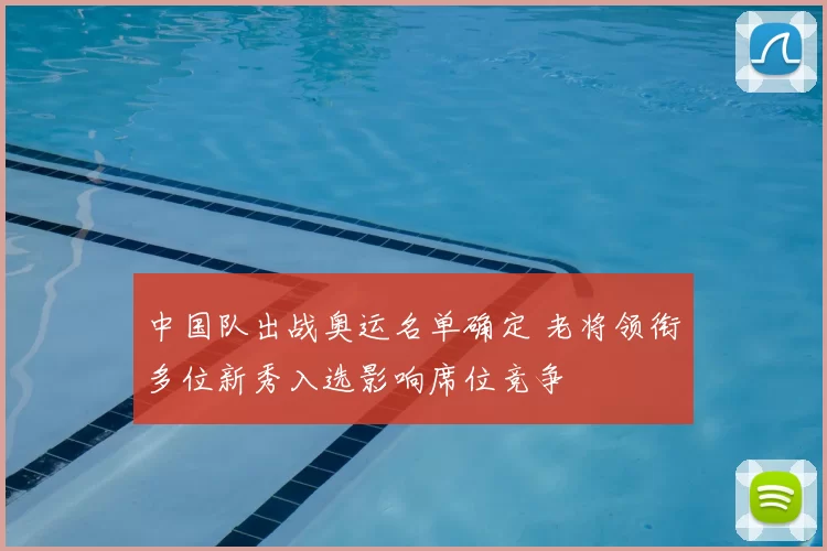 中国队出战奥运名单确定 老将领衔多位新秀入选影响席位竞争