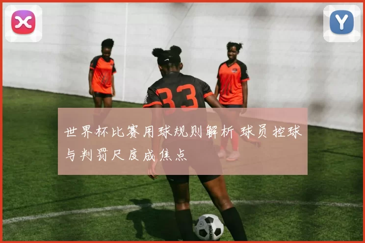 世界杯比赛用球规则解析 球员控球与判罚尺度成焦点