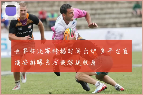 世界杯比赛转播时间出炉 多平台直播安排曝光方便球迷收看