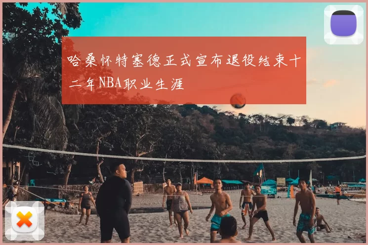 哈桑怀特塞德正式宣布退役结束十二年NBA职业生涯