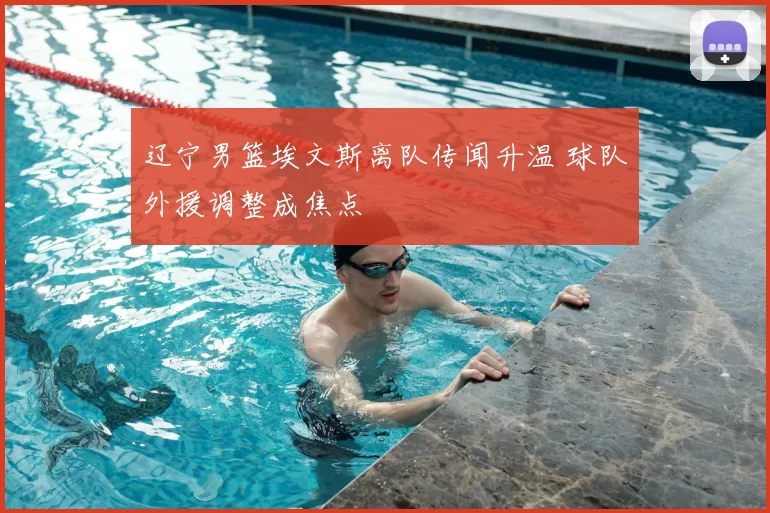 辽宁男篮埃文斯离队传闻升温 球队外援调整成焦点