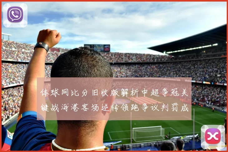 体球网比分旧收版解析中超争冠关键战海港客场逆转领跑争议判罚成焦点