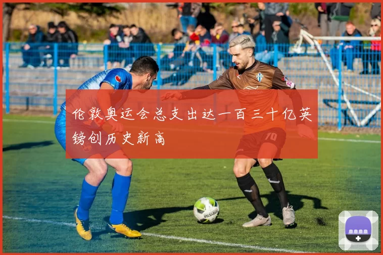 伦敦奥运会总支出达一百三十亿英镑创历史新高