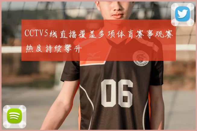 CCTV5线直播覆盖多项体育赛事观赛热度持续攀升