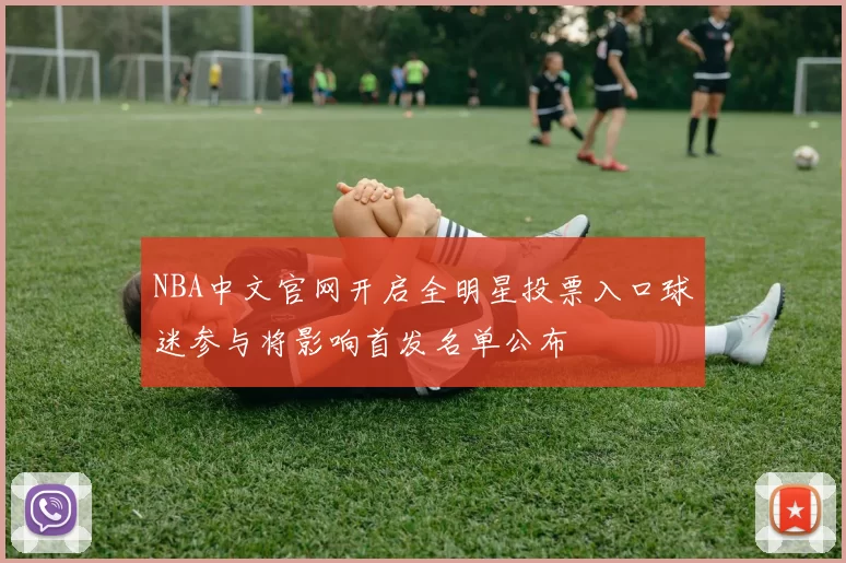 NBA中文官网开启全明星投票入口球迷参与将影响首发名单公布