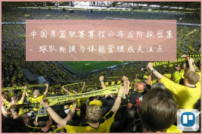 中国男篮联赛赛程公布后阶段密集，球队轮换与体能管理成关注点