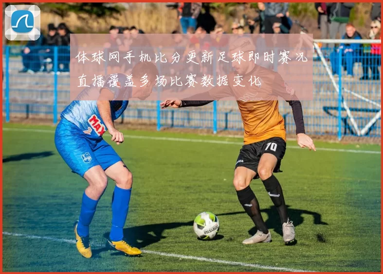 体球网手机比分更新足球即时赛况直播覆盖多场比赛数据变化