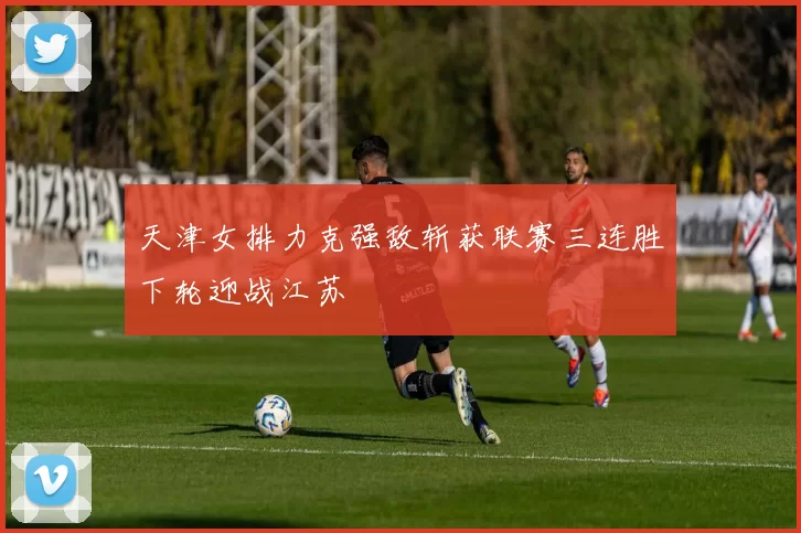 天津女排力克强敌斩获联赛三连胜下轮迎战江苏