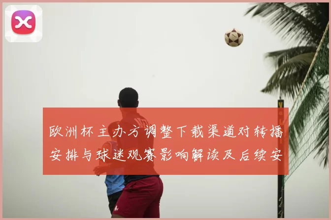 欧洲杯主办方调整下载渠道对转播安排与球迷观赛影响解读及后续安排
