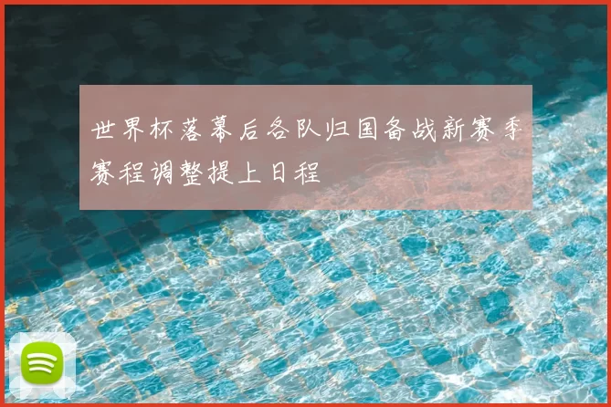 世界杯落幕后各队归国备战新赛季赛程调整提上日程
