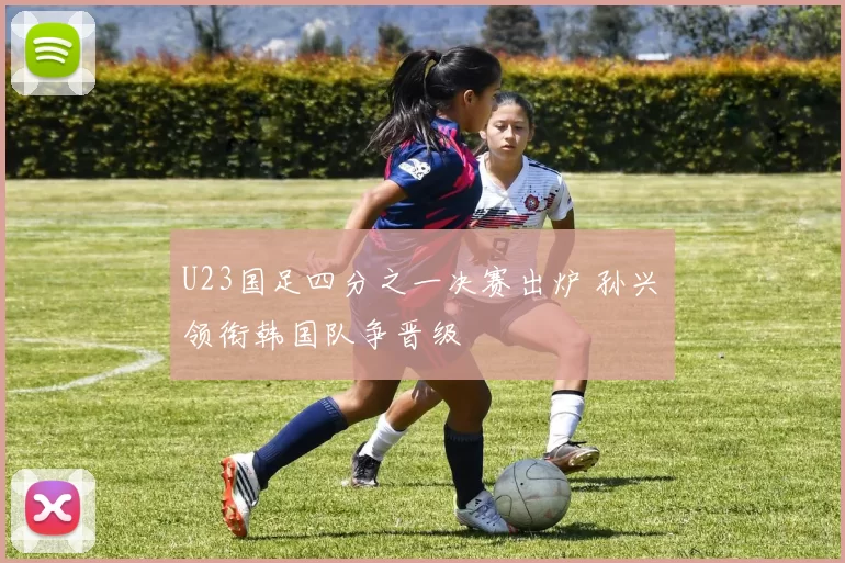 U23国足四分之一决赛出炉 孙兴慜领衔韩国队争晋级