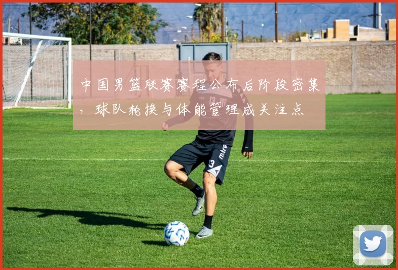 中国男篮联赛赛程公布后阶段密集，球队轮换与体能管理成关注点