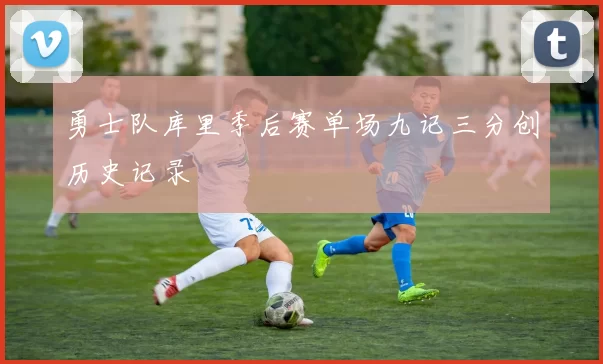 勇士队库里季后赛单场九记三分创历史记录